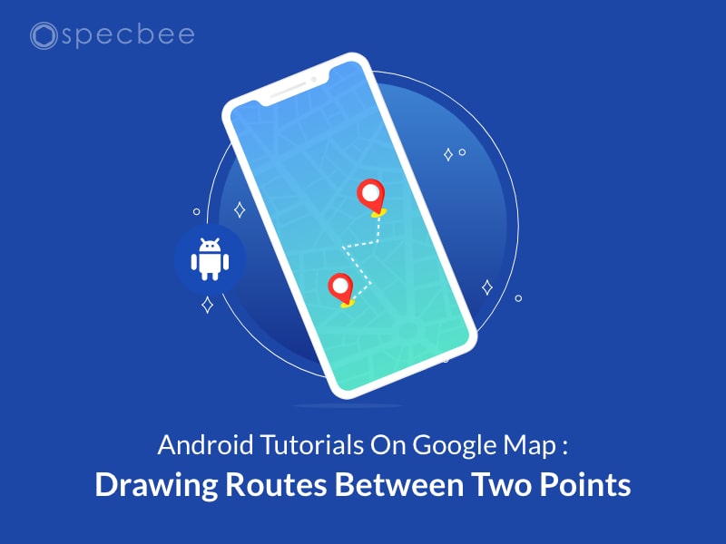 Android Tutorials On Google Map : Drawing Routes Between Two Points |  Specbee